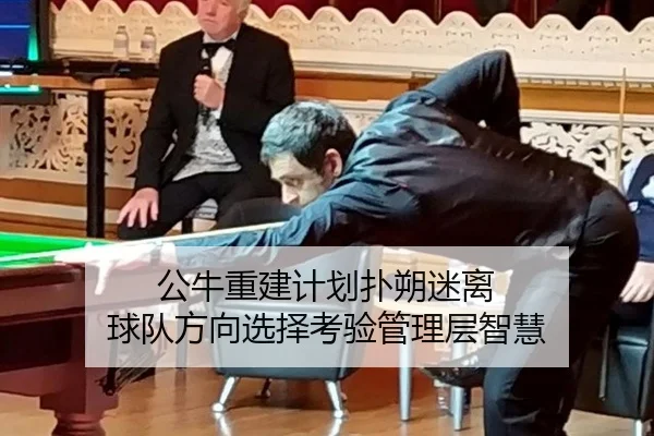 公牛重建计划扑朔迷离 球队方向选择考验管理层智慧